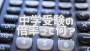 なぜ、私立中学校選びに倍率は気にしなくてよいのか理由を知ってる?